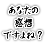 それ、あなたの感想ですよね