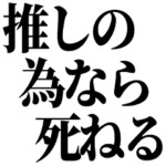推しの為なら死ねる