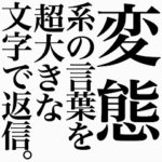変態系の言葉を、超大きな文字で返信。